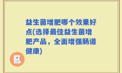 益生菌增肥哪个效果好点(选择最佳益生菌增肥产品，全面增强肠道健康)