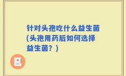 针对头孢吃什么益生菌(头孢用药后如何选择益生菌？)