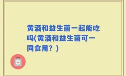 黄酒和益生菌一起能吃吗(黄酒和益生菌可一同食用？)