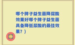 哪个牌子益生菌降尿酸效果好哪个牌子益生菌具备降低尿酸的最佳效果？)