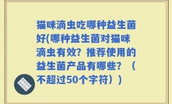 猫咪滴虫吃哪种益生菌好(哪种益生菌对猫咪滴虫有效？推荐使用的益生菌产品有哪些？（不超过50个字符）)