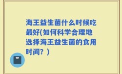 海王益生菌什么时候吃最好(如何科学合理地选择海王益生菌的食用时间？)