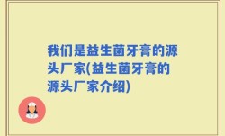 我们是益生菌牙膏的源头厂家(益生菌牙膏的源头厂家介绍)