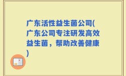 广东活性益生菌公司(广东公司专注研发高效益生菌，帮助改善健康)