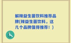 解辣益生菌饮料推荐品牌(辣益生菌饮料，这几个品牌值得推荐！)