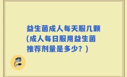 益生菌成人每天服几颗(成人每日服用益生菌推荐剂量是多少？)