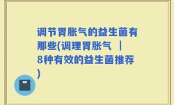 调节胃胀气的益生菌有那些(调理胃胀气 ｜8种有效的益生菌推荐)