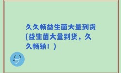 久久畅益生菌大量到货(益生菌大量到货，久久畅销！)