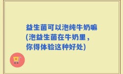 益生菌可以泡纯牛奶嘛(泡益生菌在牛奶里，你得体验这种好处)