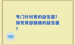 专门针对胃的益生菌？探究胃部健康的益生菌？