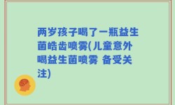 两岁孩子喝了一瓶益生菌皓齿喷雾(儿童意外喝益生菌喷雾 备受关注)