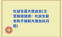 吃益生菌大便血丝(注意肠道健康！吃益生菌有助于缓解大便血丝问题)