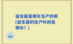 益生菌是哪年生产的呢(益生菌的生产时间是哪年？)