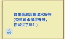 益生菌滋润保湿水好吗(益生菌水保湿养肤，你试过了吗？)