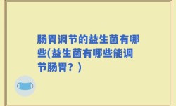 肠胃调节的益生菌有哪些(益生菌有哪些能调节肠胃？)