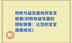 奶粉与益生菌如何交叉销售(奶粉和益生菌的搭配销售：让您的宝宝健康成长)