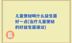 儿童便秘喝什么益生菌好一点(治疗儿童便秘的好益生菌建议)