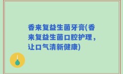 香来复益生菌牙膏(香来复益生菌口腔护理，让口气清新健康)