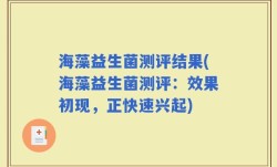 海藻益生菌测评结果(海藻益生菌测评：效果初现，正快速兴起)