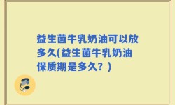 益生菌牛乳奶油可以放多久(益生菌牛乳奶油保质期是多久？)