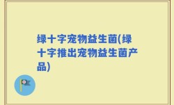 绿十字宠物益生菌(绿十字推出宠物益生菌产品)