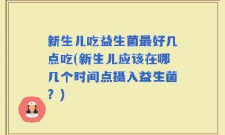 新生儿吃益生菌最好几点吃(新生儿应该在哪几个时间点摄入益生菌？)