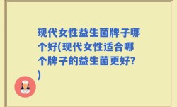 现代女性益生菌牌子哪个好(现代女性适合哪个牌子的益生菌更好？)