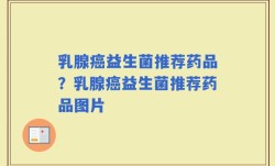 乳腺癌益生菌推荐药品？乳腺癌益生菌推荐药品图片