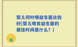 婴儿何时喂益生菌比较好(婴儿喂食益生菌的最佳时间是什么？)