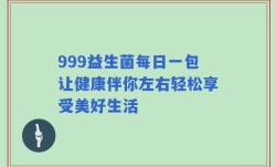 999益生菌每日一包让健康伴你左右轻松享受美好生活