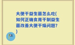 大便干益生菌怎么吃(如何正确食用干制益生菌改善大便干燥问题？)