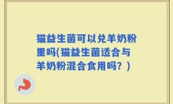 猫益生菌可以兑羊奶粉里吗(猫益生菌适合与羊奶粉混合食用吗？)