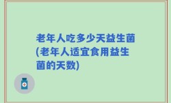 老年人吃多少天益生菌(老年人适宜食用益生菌的天数)