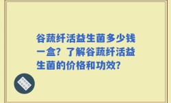 谷蔬纤活益生菌多少钱一盒？了解谷蔬纤活益生菌的价格和功效？