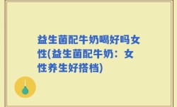 益生菌配牛奶喝好吗女性(益生菌配牛奶：女性养生好搭档)