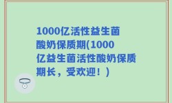 1000亿活性益生菌酸奶保质期(1000亿益生菌活性酸奶保质期长，受欢迎！)