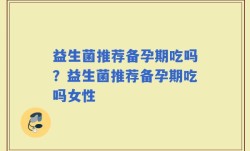 益生菌推荐备孕期吃吗？益生菌推荐备孕期吃吗女性