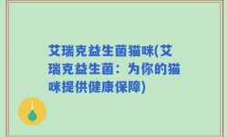 艾瑞克益生菌猫咪(艾瑞克益生菌：为你的猫咪提供健康保障)