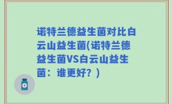 诺特兰德益生菌对比白云山益生菌(诺特兰德益生菌VS白云山益生菌：谁更好？)