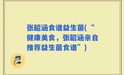 张韶涵食谱益生菌(“健康美食，张韶涵亲自推荐益生菌食谱”)