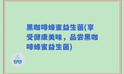 黑咖啡蜂蜜益生菌(享受健康美味，品尝黑咖啡蜂蜜益生菌)