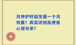 月神护肝益生菌一个月效果？真实评测及使用心得分享？