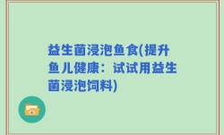 益生菌浸泡鱼食(提升鱼儿健康：试试用益生菌浸泡饲料)