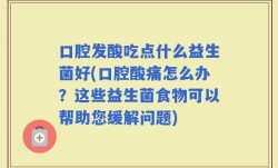 口腔发酸吃点什么益生菌好(口腔酸痛怎么办？这些益生菌食物可以帮助您缓解问题)