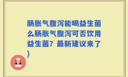 肠胀气腹泻能喝益生菌么肠胀气腹泻可否饮用益生菌？最新建议来了)
