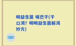 喝益生菌 嘴巴干(干口渴？喝喝益生菌解渴妙方)