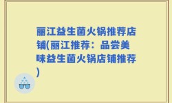 丽江益生菌火锅推荐店铺(丽江推荐：品尝美味益生菌火锅店铺推荐)