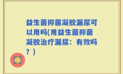 益生菌抑菌凝胶漏尿可以用吗(用益生菌抑菌凝胶治疗漏尿：有效吗？)