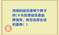 浓缩的益生菌哪个牌子好(十大优质益生菌品牌推荐，助您选择合适的菌株！)