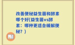 改善便秘益生菌和酵素哪个好(益生菌vs酵素：哪种更适合缓解便秘？)